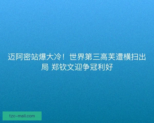 迈阿密站爆大冷！世界第三高芙遭横扫出局 郑钦文迎争冠利好