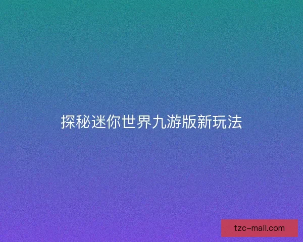 探秘迷你世界九游版新玩法