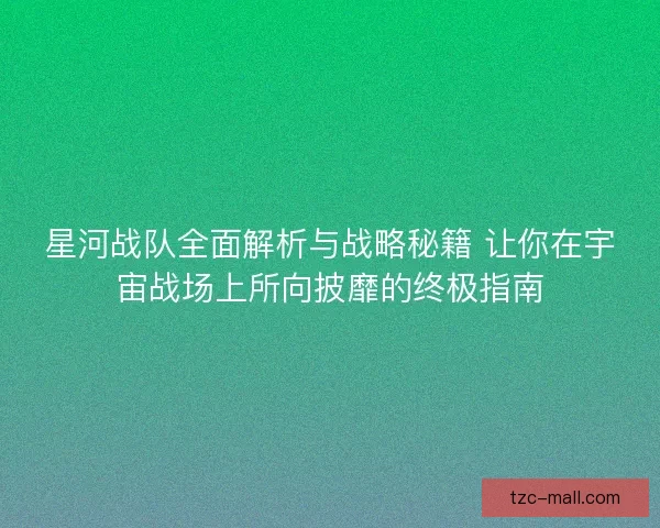 星河战队全面解析与战略秘籍 让你在宇宙战场上所向披靡的终极指南