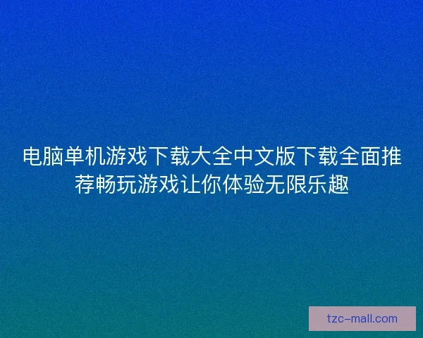 电脑单机游戏下载大全中文版下载全面推荐畅玩游戏让你体验无限乐趣