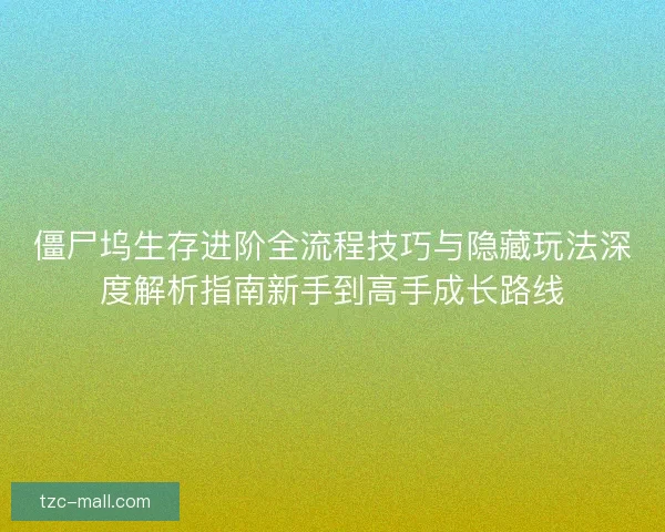 僵尸坞生存进阶全流程技巧与隐藏玩法深度解析指南新手到高手成长路线