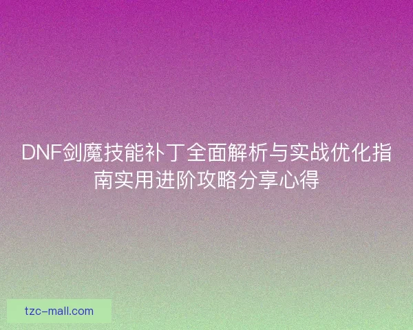 DNF剑魔技能补丁全面解析与实战优化指南实用进阶攻略分享心得