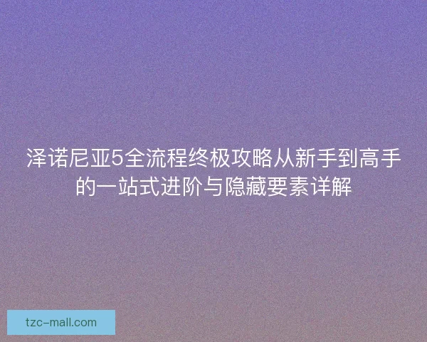 泽诺尼亚5全流程终极攻略从新手到高手的一站式进阶与隐藏要素详解