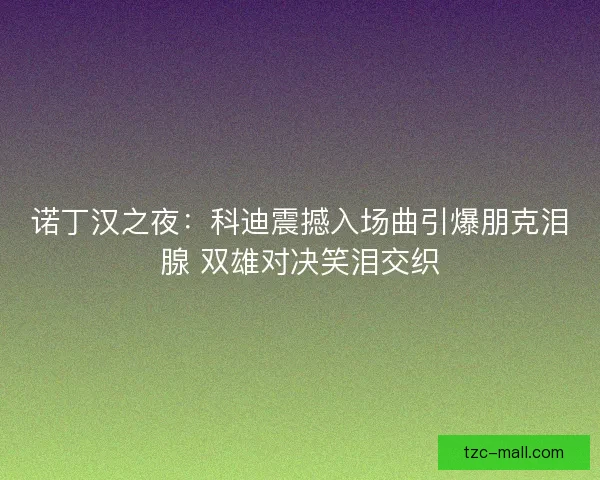 诺丁汉之夜：科迪震撼入场曲引爆朋克泪腺 双雄对决笑泪交织