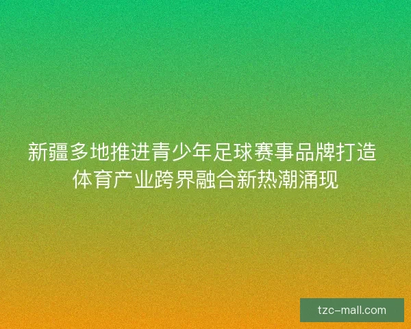 新疆多地推进青少年足球赛事品牌打造 体育产业跨界融合新热潮涌现