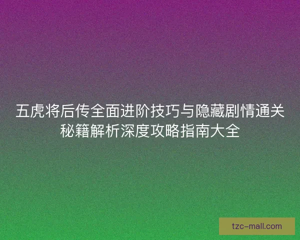 五虎将后传全面进阶技巧与隐藏剧情通关秘籍解析深度攻略指南大全