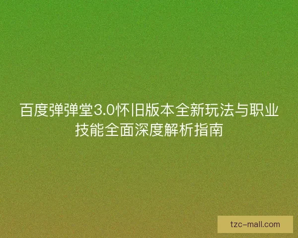 百度弹弹堂3.0怀旧版本全新玩法与职业技能全面深度解析指南