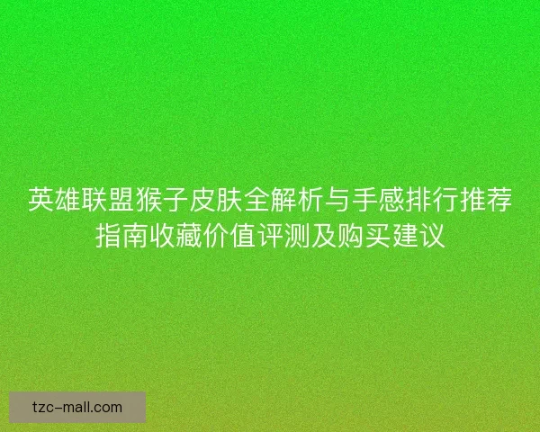 英雄联盟猴子皮肤全解析与手感排行推荐指南收藏价值评测及购买建议