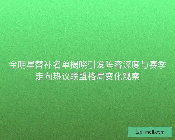 全明星替补名单揭晓引发阵容深度与赛季走向热议联盟格局变化观察