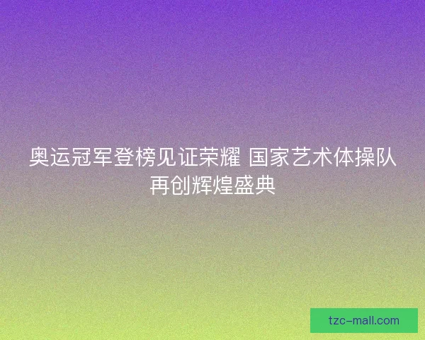 奥运冠军登榜见证荣耀 国家艺术体操队再创辉煌盛典