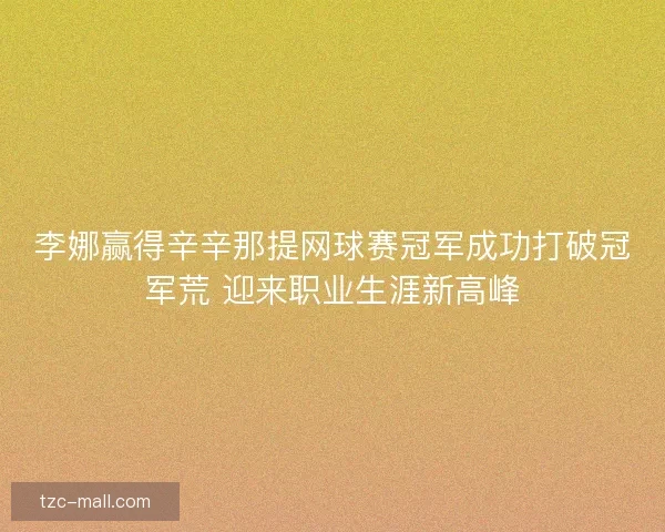 李娜赢得辛辛那提网球赛冠军成功打破冠军荒 迎来职业生涯新高峰
