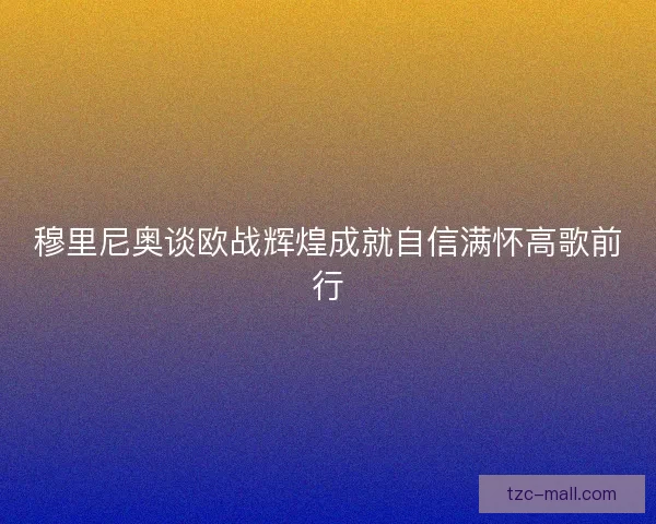 穆里尼奥谈欧战辉煌成就自信满怀高歌前行
