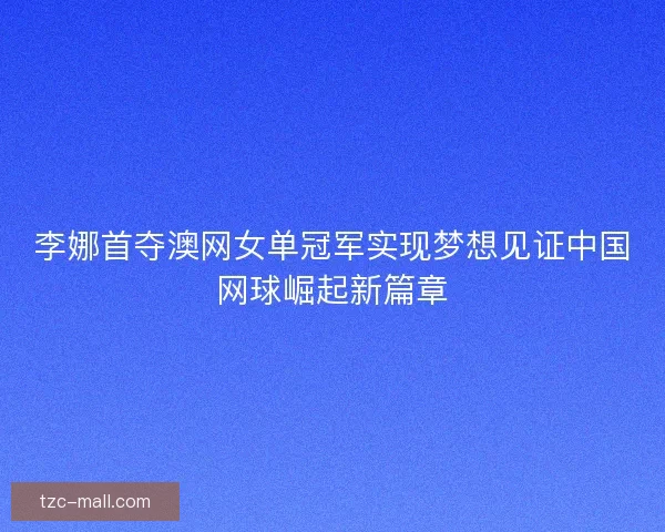 李娜首夺澳网女单冠军实现梦想见证中国网球崛起新篇章