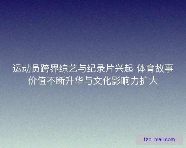 运动员跨界综艺与纪录片兴起 体育故事价值不断升华与文化影响力扩大