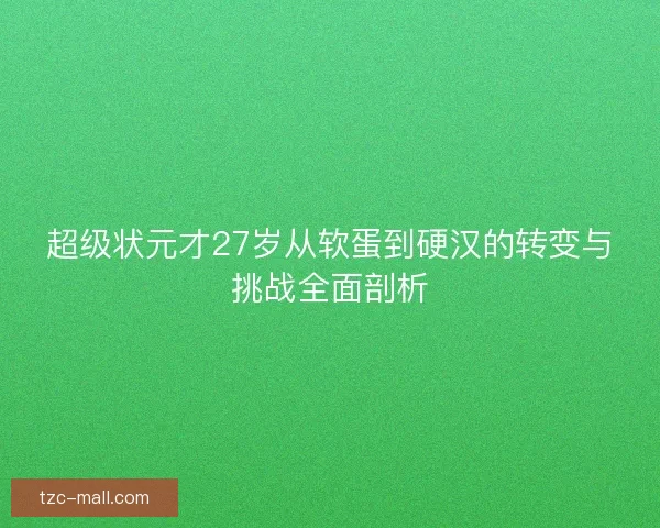 超级状元才27岁从软蛋到硬汉的转变与挑战全面剖析