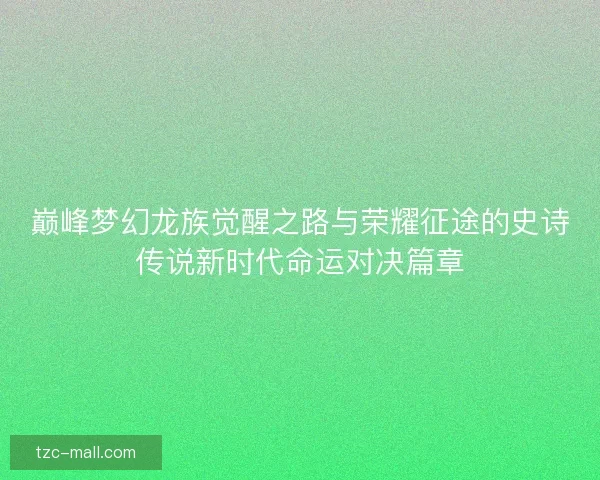巅峰梦幻龙族觉醒之路与荣耀征途的史诗传说新时代命运对决篇章