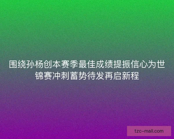 围绕孙杨创本赛季最佳成绩提振信心为世锦赛冲刺蓄势待发再启新程