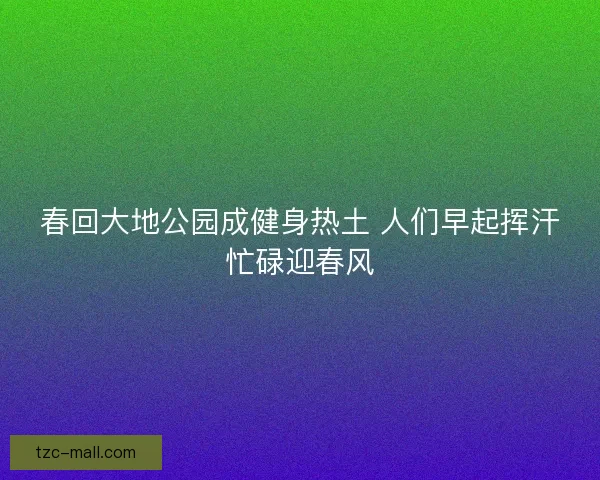 春回大地公园成健身热土 人们早起挥汗忙碌迎春风