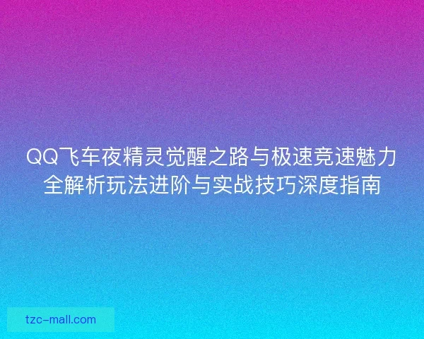 QQ飞车夜精灵觉醒之路与极速竞速魅力全解析玩法进阶与实战技巧深度指南
