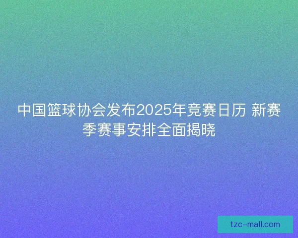 中国篮球协会发布2025年竞赛日历 新赛季赛事安排全面揭晓
