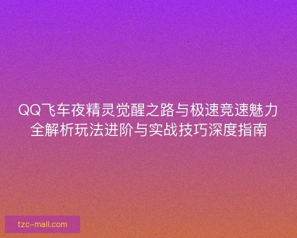 QQ飞车夜精灵觉醒之路与极速竞速魅力全解析玩法进阶与实战技巧深度指南