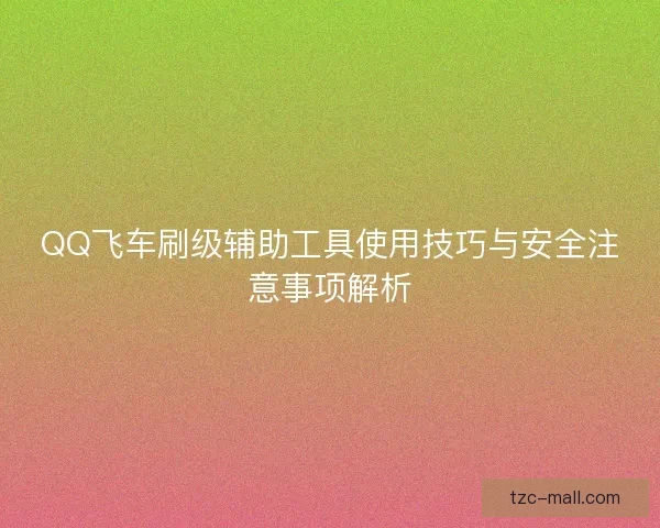 QQ飞车刷级辅助工具使用技巧与安全注意事项解析
