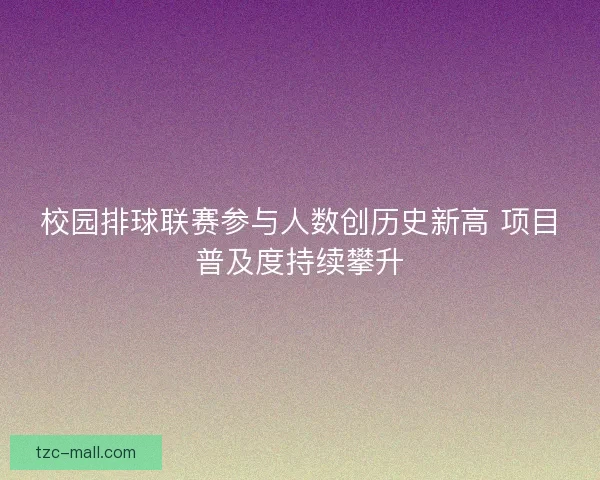 校园排球联赛参与人数创历史新高 项目普及度持续攀升